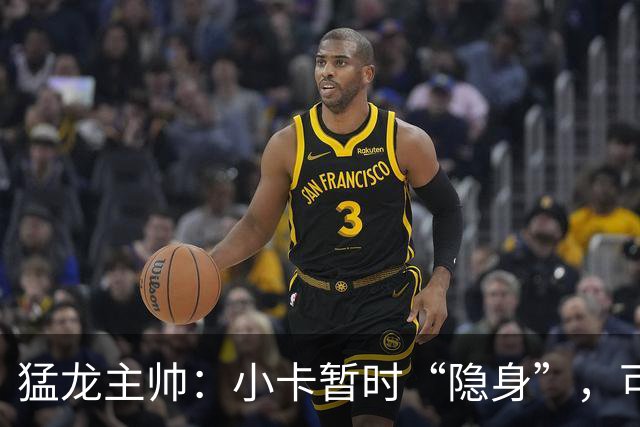 猛龙主帅：小卡暂时“隐身”，可别想见到他了！