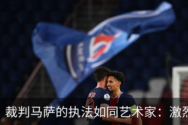 裁判马萨的执法如同艺术家：激烈比赛中的精准笔触