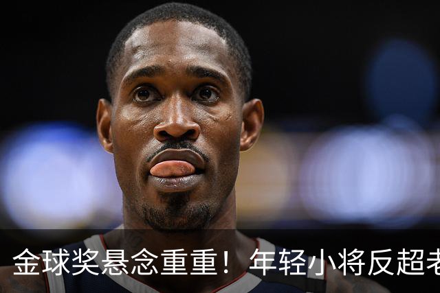 金球奖悬念重重！年轻小将反超老将，姆巴佩的辉煌又是镜花水月？