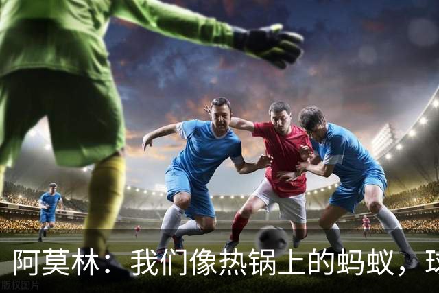 阿莫林：我们像热锅上的蚂蚁，球迷心跳加速！